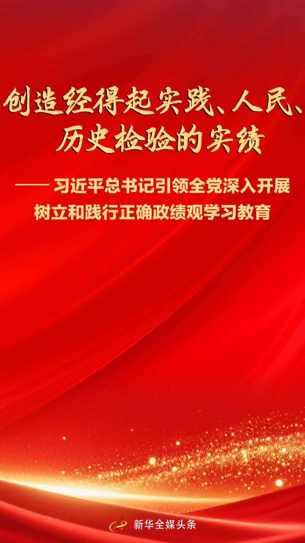创造经得起实践、人民、历史检验的实绩——习近平总书记引领全党深入开展树立和践行正确政绩观学习教育