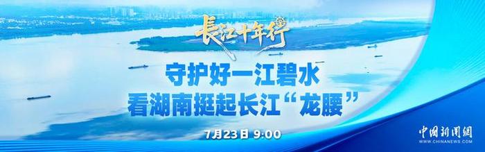 直播：长江十年行｜守护好一江碧水 看湖南挺起长江“龙腰”